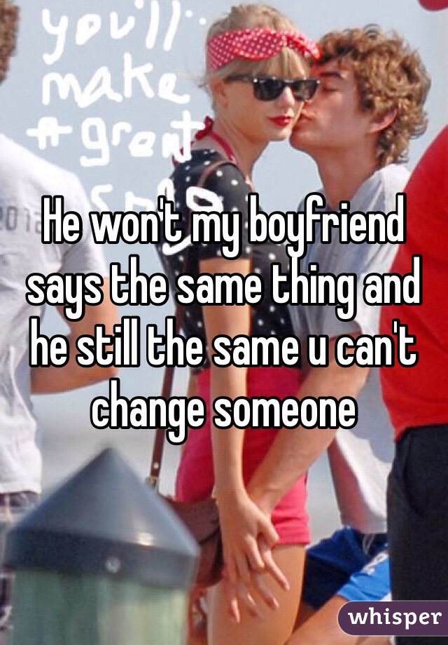He won't my boyfriend says the same thing and he still the same u can't change someone