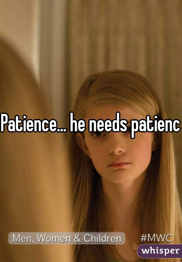 Patience... he needs patience