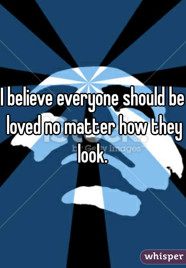 I believe everyone should be loved no matter how they look. 
