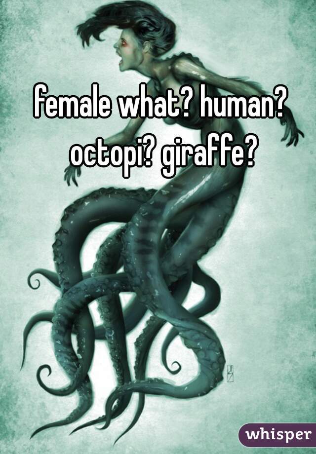 female what? human? octopi? giraffe?