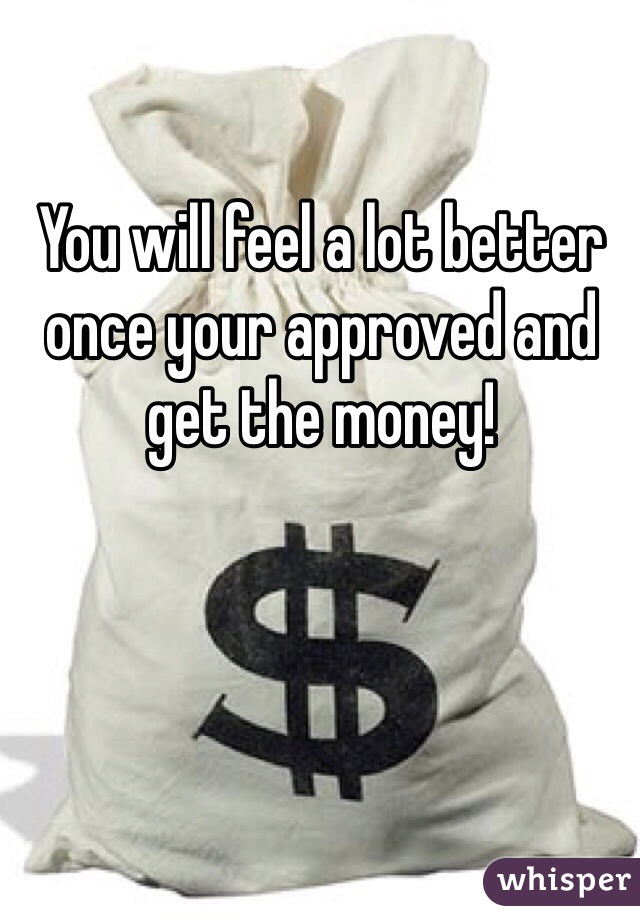 You will feel a lot better once your approved and get the money! 