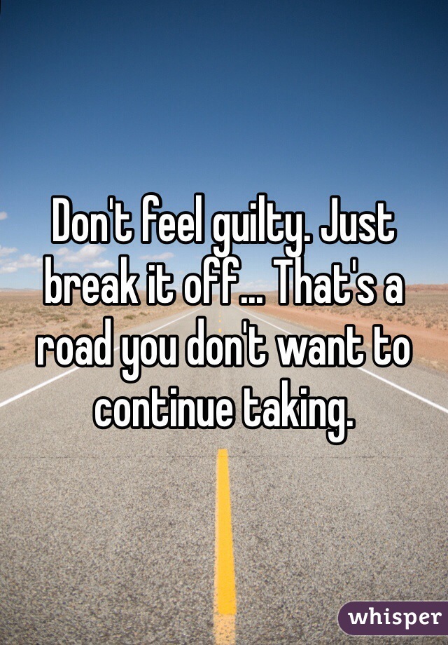 Don't feel guilty. Just break it off... That's a road you don't want to continue taking. 