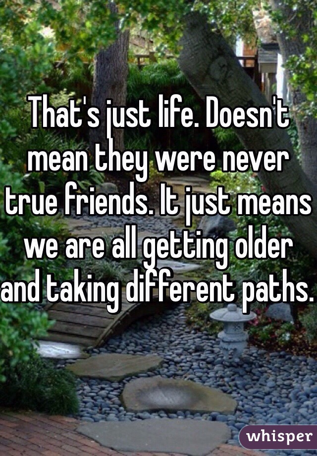 That's just life. Doesn't mean they were never true friends. It just means we are all getting older and taking different paths. 