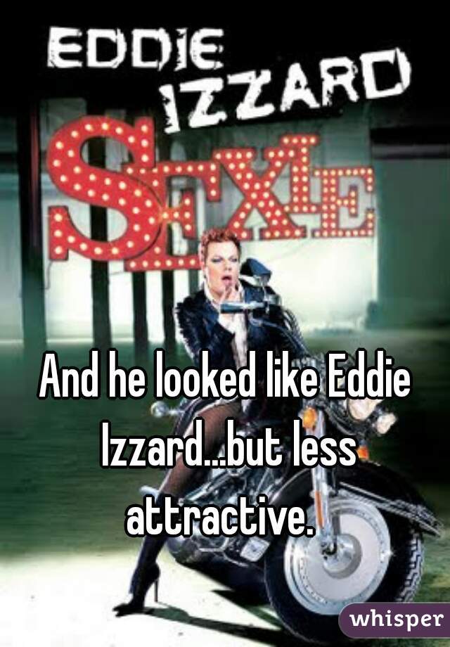 And he looked like Eddie Izzard...but less attractive.  