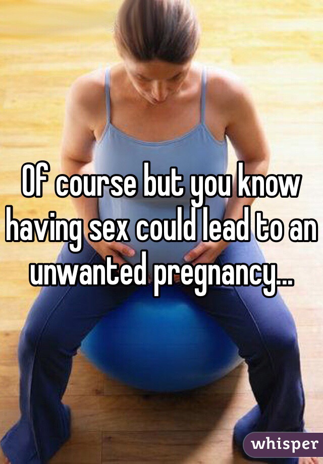 Of course but you know having sex could lead to an unwanted pregnancy... 