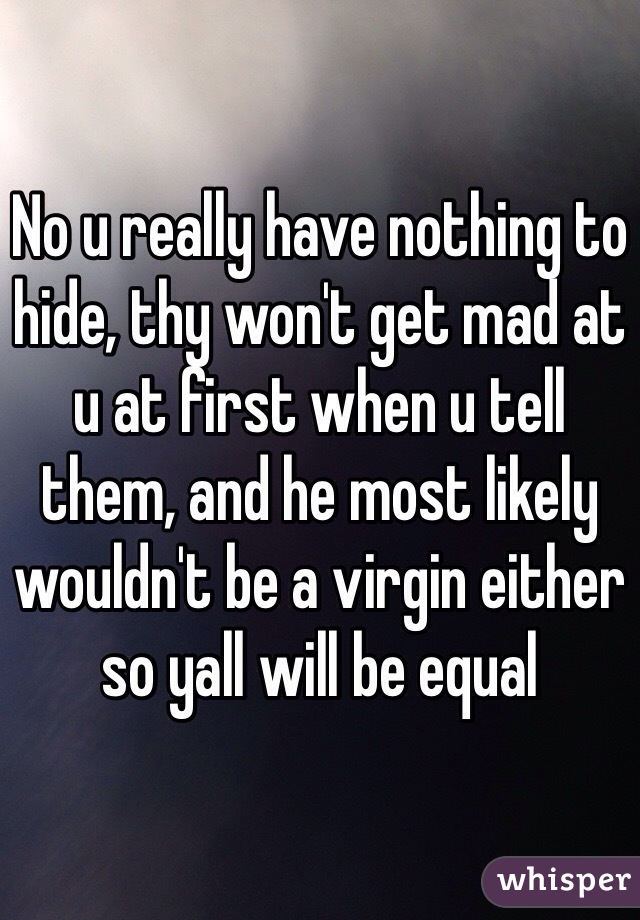 No u really have nothing to hide, thy won't get mad at u at first when u tell them, and he most likely wouldn't be a virgin either so yall will be equal 