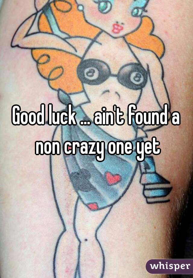 Good luck ... ain't found a non crazy one yet