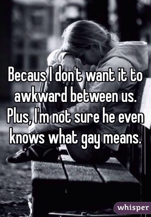 Becaus I don't want it to awkward between us. Plus, I'm not sure he even knows what gay means. 