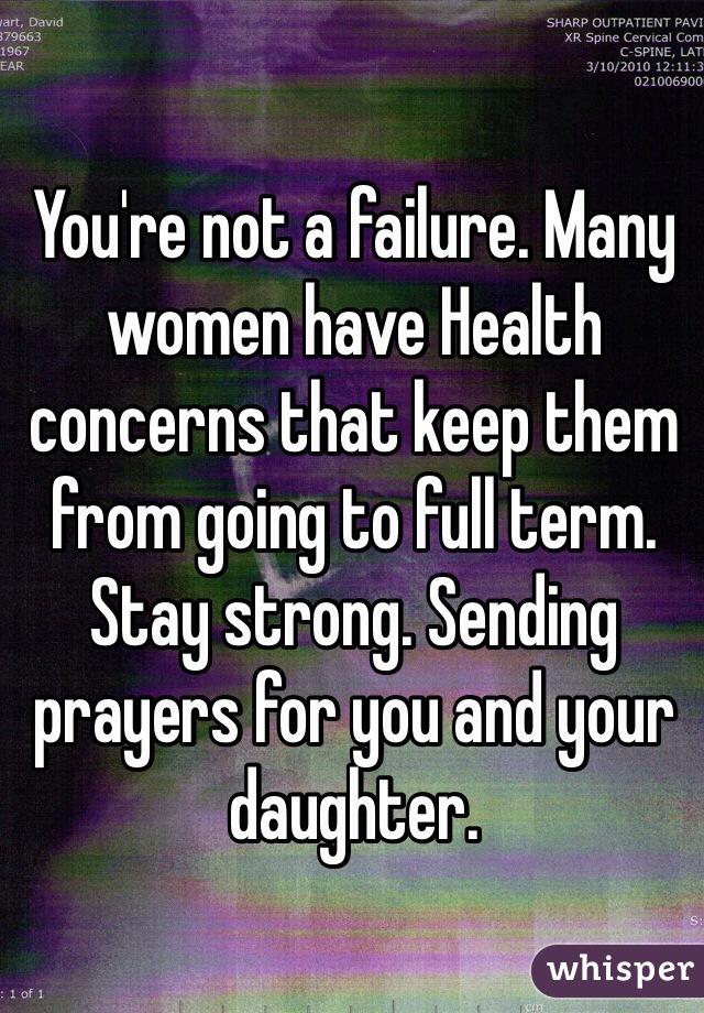 You're not a failure. Many women have Health concerns that keep them from going to full term. Stay strong. Sending prayers for you and your daughter.  