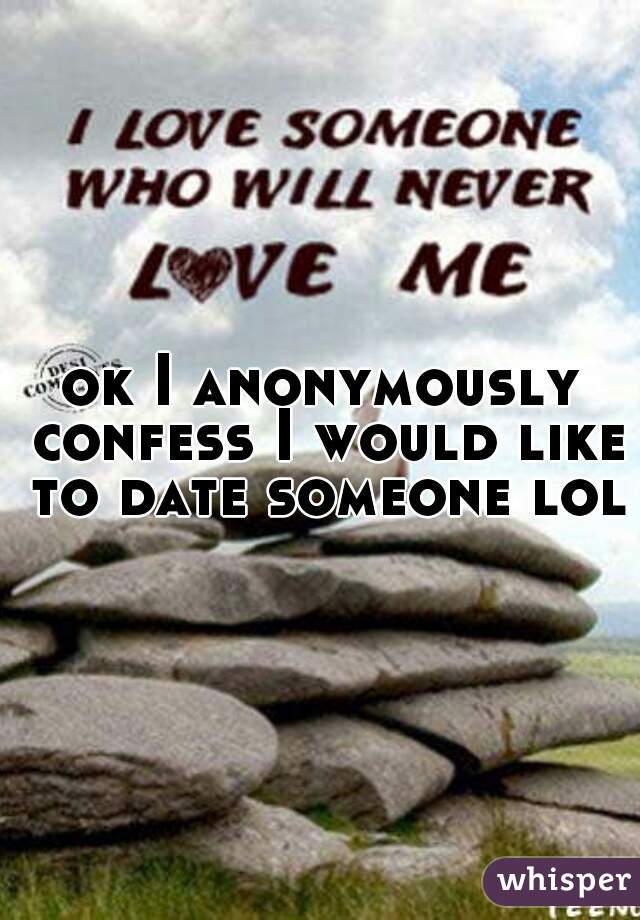 ok I anonymously confess I would like to date someone lol