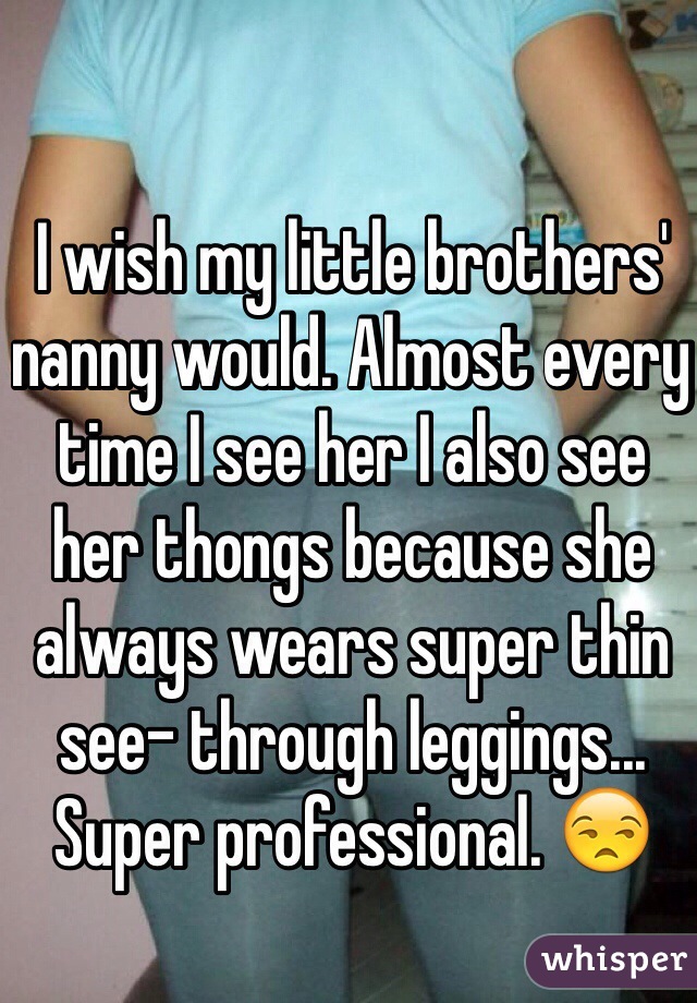 I wish my little brothers' nanny would. Almost every time I see her I also see her thongs because she always wears super thin see- through leggings... Super professional. 😒
