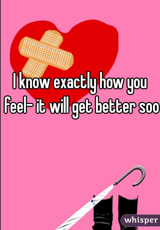 I know exactly how you feel- it will get better soon