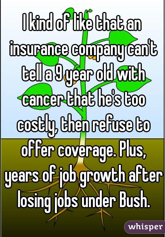 I kind of like that an insurance company can't tell a 9 year old with cancer that he's too costly, then refuse to offer coverage. Plus, years of job growth after losing jobs under Bush.
