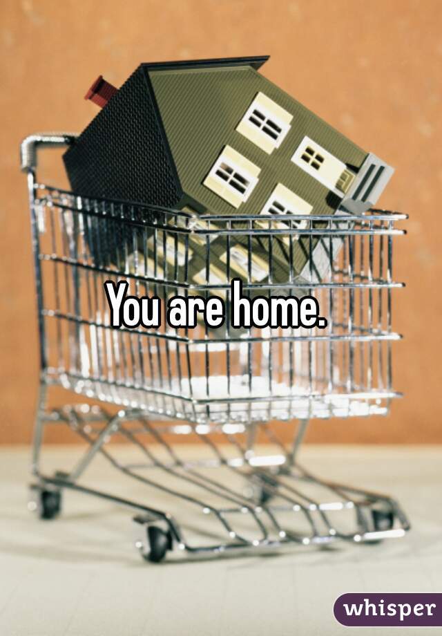 You are home. 