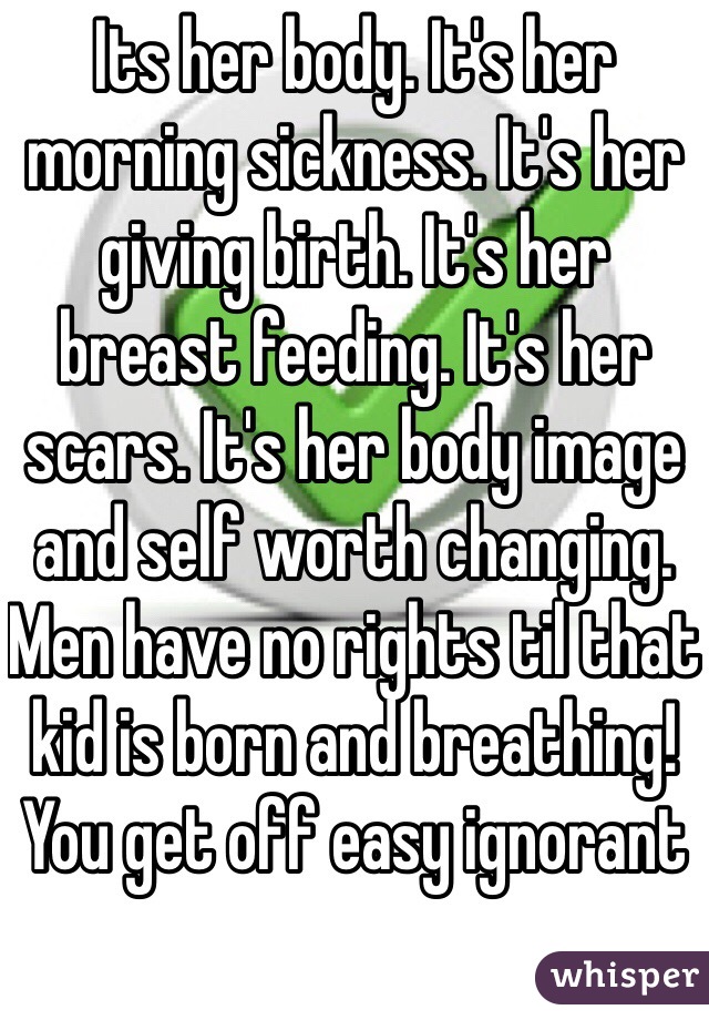 Its her body. It's her morning sickness. It's her giving birth. It's her breast feeding. It's her scars. It's her body image and self worth changing. Men have no rights til that kid is born and breathing! You get off easy ignorant