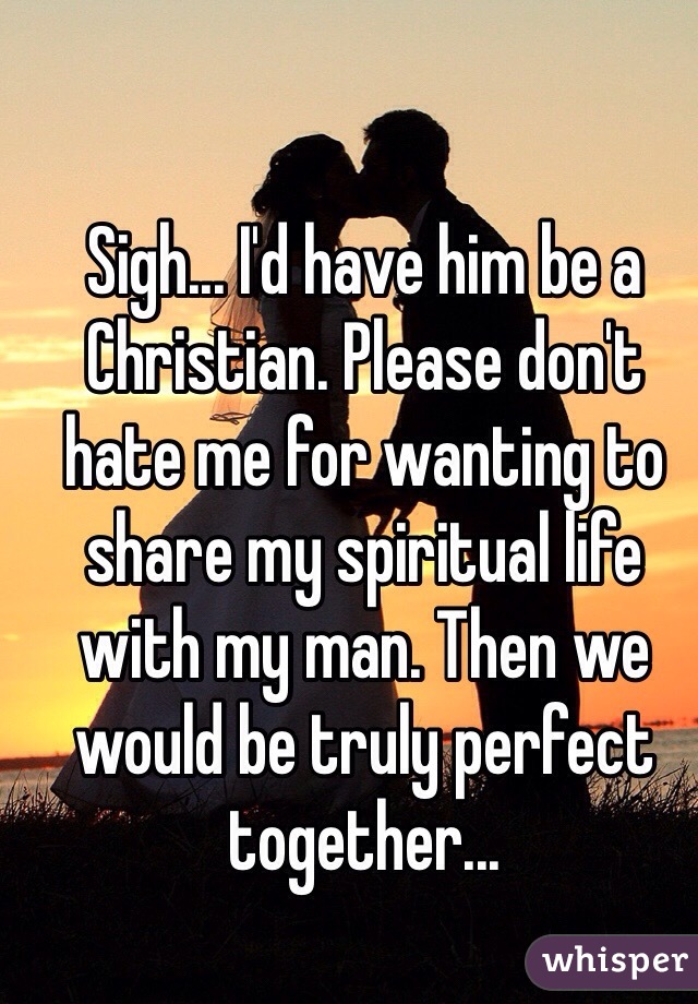 Sigh... I'd have him be a Christian. Please don't hate me for wanting to share my spiritual life with my man. Then we would be truly perfect together...