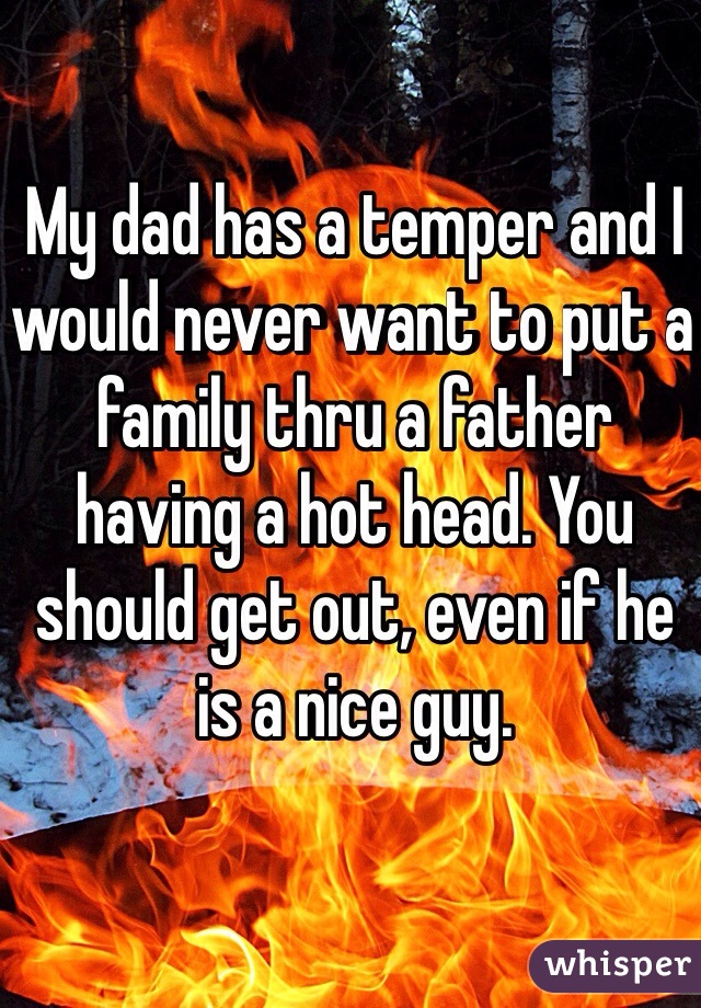 My dad has a temper and I would never want to put a family thru a father having a hot head. You should get out, even if he is a nice guy. 