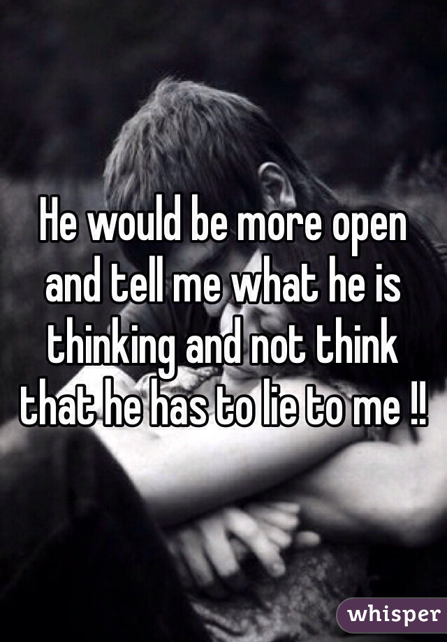 He would be more open and tell me what he is thinking and not think that he has to lie to me !! 