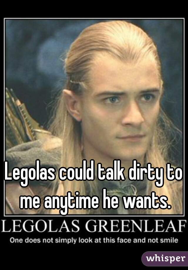 Legolas could talk dirty to me anytime he wants.