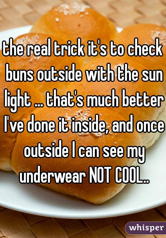 the real trick it's to check buns outside with the sun light ... that's much better I've done it inside, and once outside I can see my underwear NOT COOL..