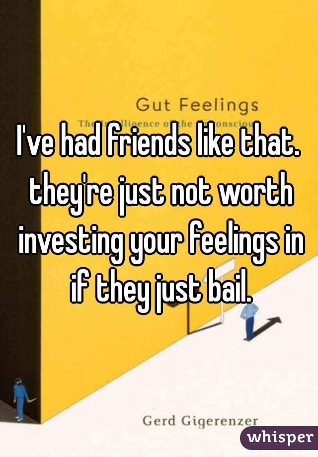 I've had friends like that. they're just not worth investing your feelings in if they just bail.