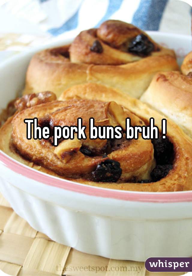 The pork buns bruh !