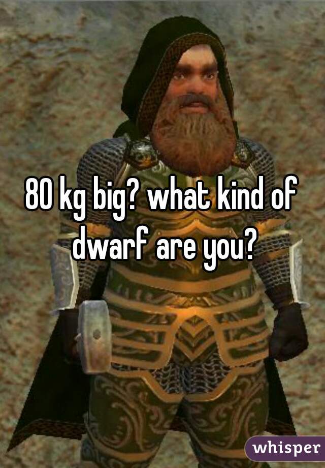 80 kg big? what kind of dwarf are you?