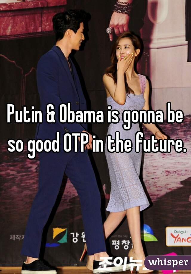 Putin & Obama is gonna be so good OTP in the future.