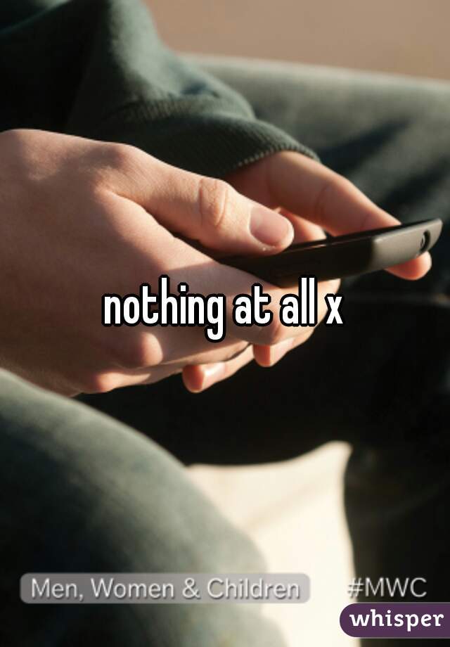 nothing at all x