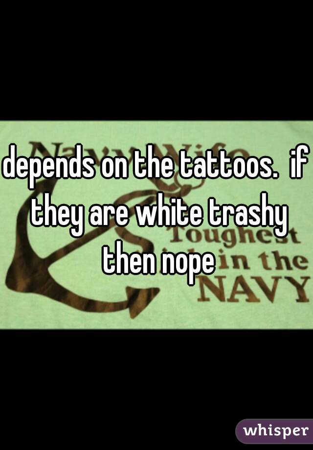 depends on the tattoos.  if they are white trashy then nope