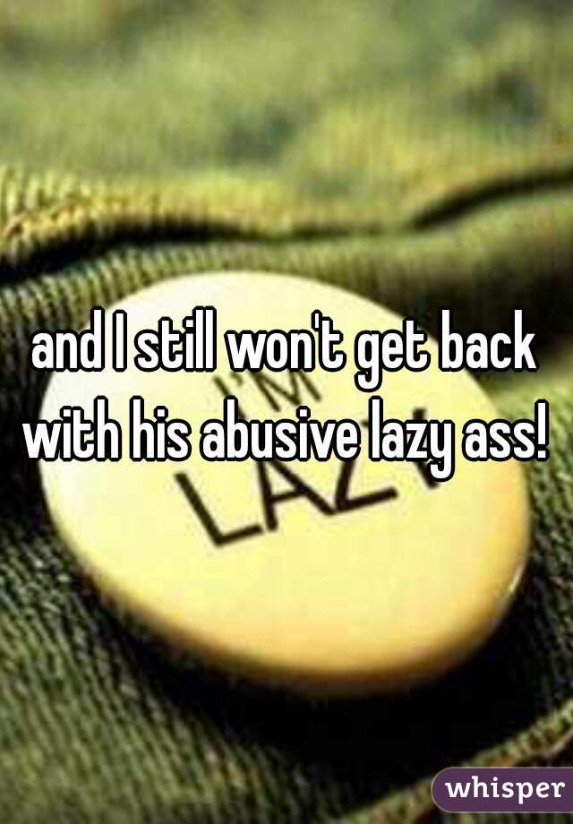 and I still won't get back with his abusive lazy ass! 