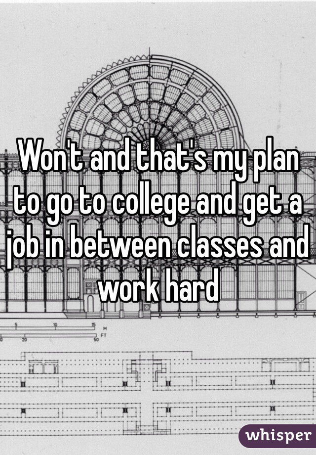 Won't and that's my plan to go to college and get a job in between classes and work hard 