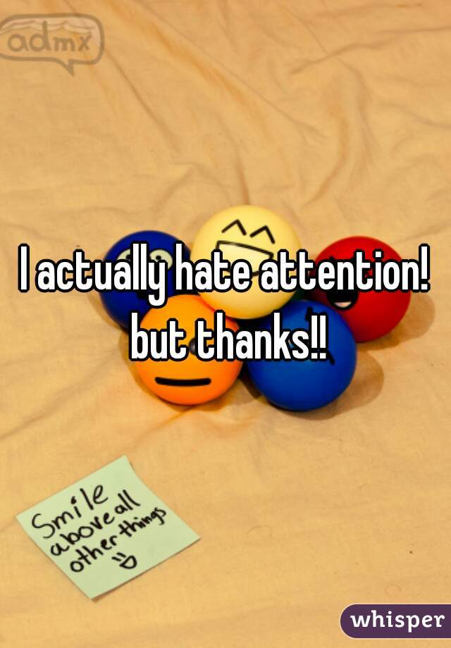 I actually hate attention! but thanks!!