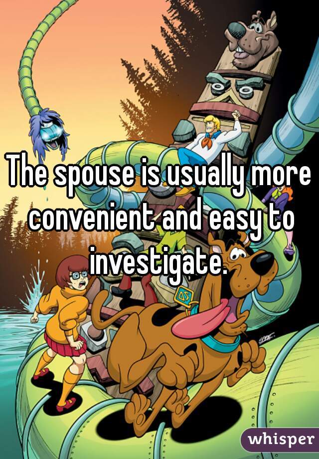 The spouse is usually more convenient and easy to investigate. 