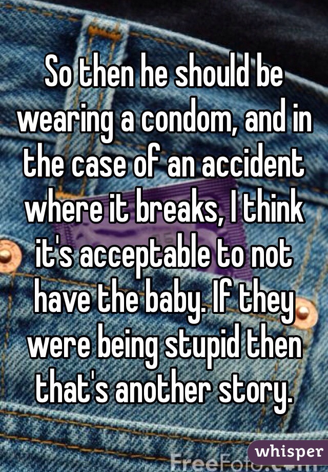 So then he should be wearing a condom, and in the case of an accident where it breaks, I think it's acceptable to not have the baby. If they were being stupid then that's another story. 