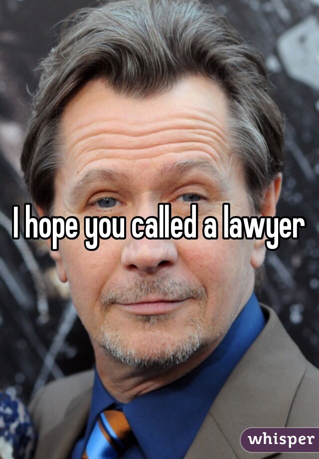 I hope you called a lawyer