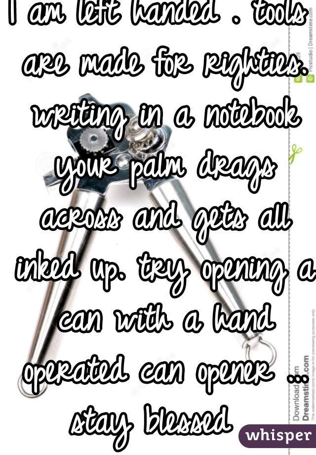 I am left handed . tools are made for righties. writing in a notebook your palm drags across and gets all inked up. try opening a can with a hand operated can opener ... stay blessed  