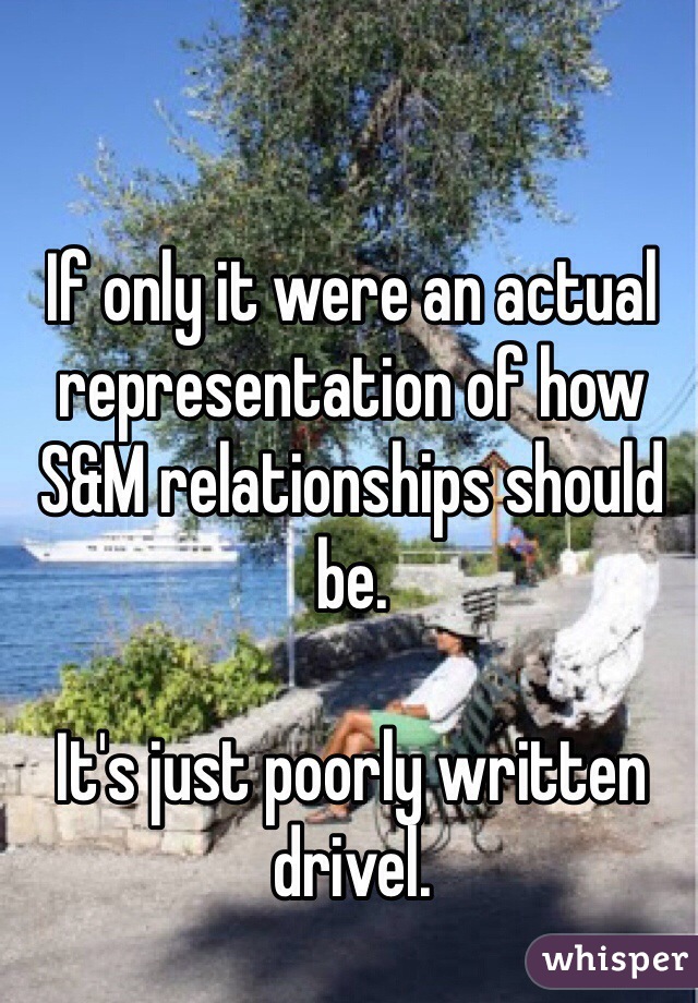 If only it were an actual representation of how S&M relationships should be. 

It's just poorly written drivel. 