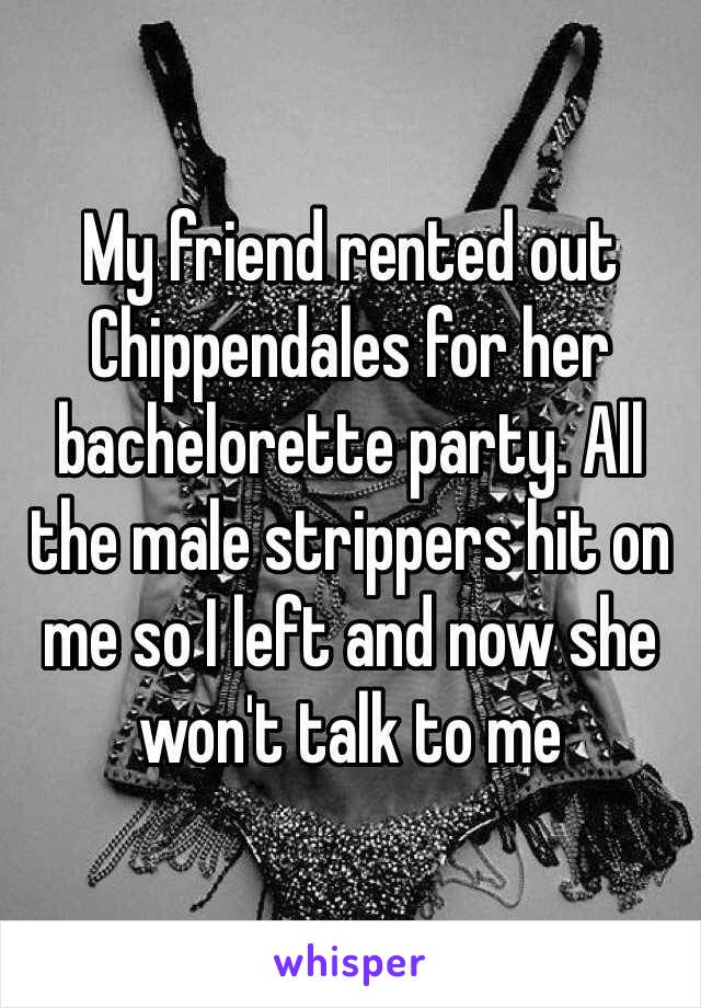 My friend rented out Chippendales for her bachelorette party. All the male strippers hit on me so I left and now she won't talk to me