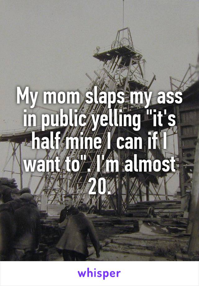 My mom slaps my ass in public yelling "it's half mine I can if I want to". I'm almost 20.
