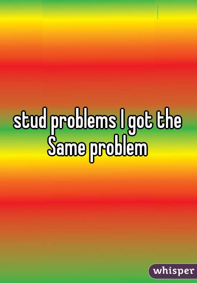 stud problems I got the Same problem 