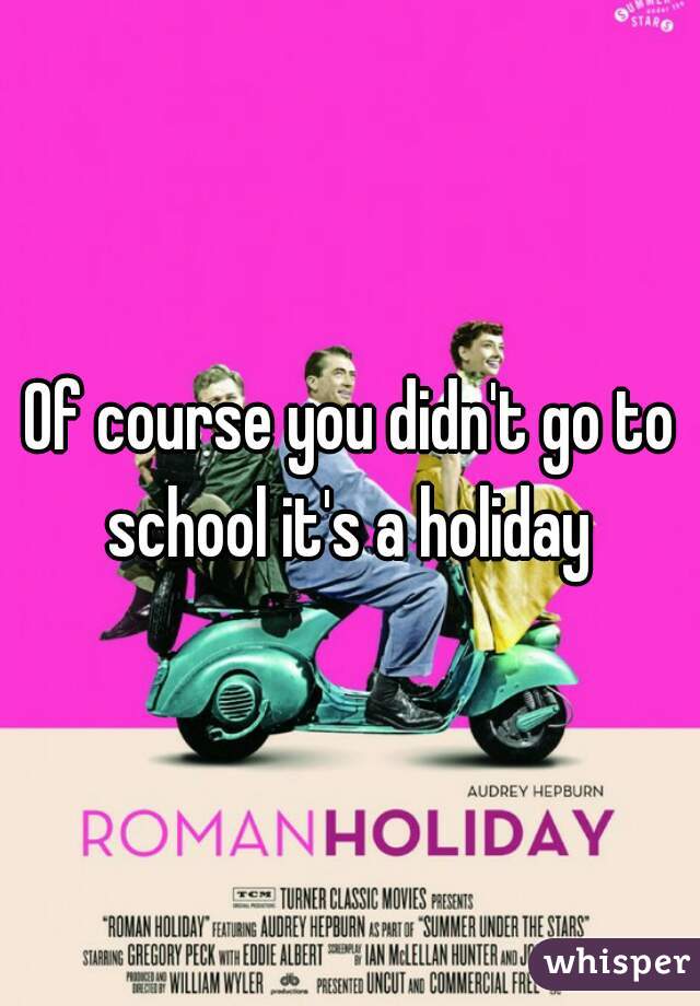 Of course you didn't go to school it's a holiday 