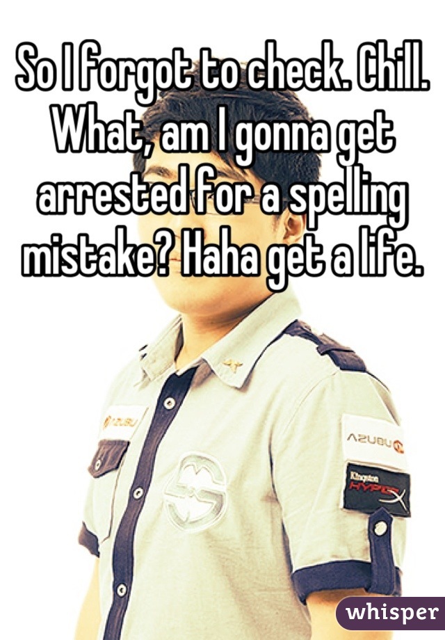 So I forgot to check. Chill. What, am I gonna get arrested for a spelling mistake? Haha get a life.