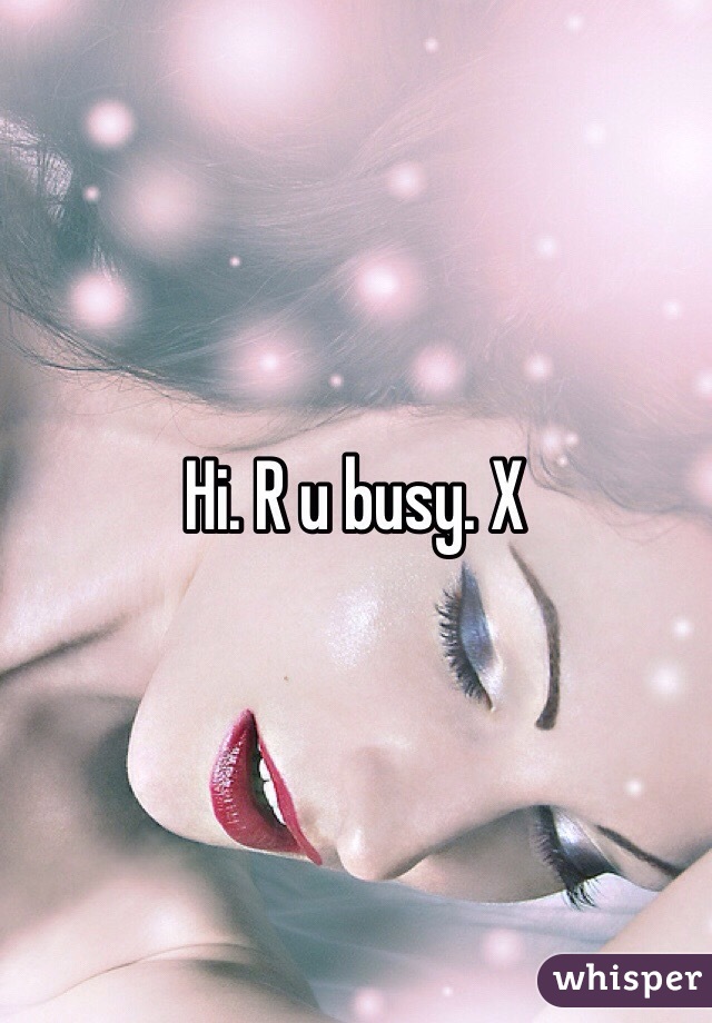 Hi. R u busy. X 