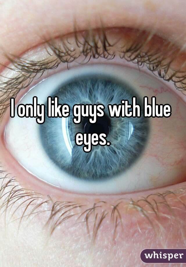 I only like guys with blue eyes.