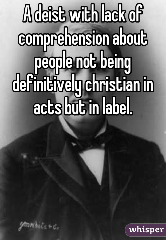 A deist with lack of comprehension about people not being definitively christian in acts but in label.
