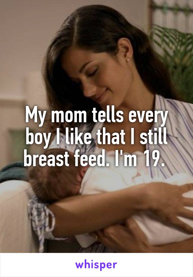 My mom tells every boy I like that I still breast feed. I'm 19. 