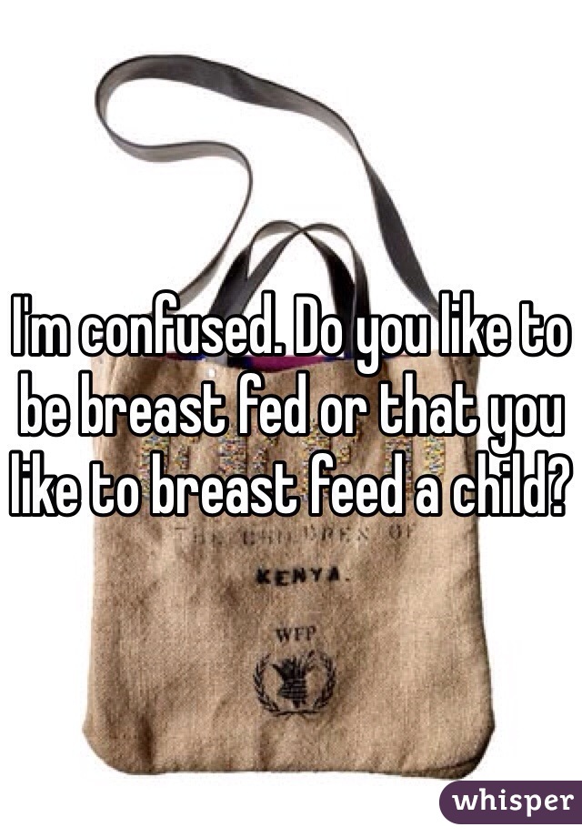 I'm confused. Do you like to be breast fed or that you like to breast feed a child?