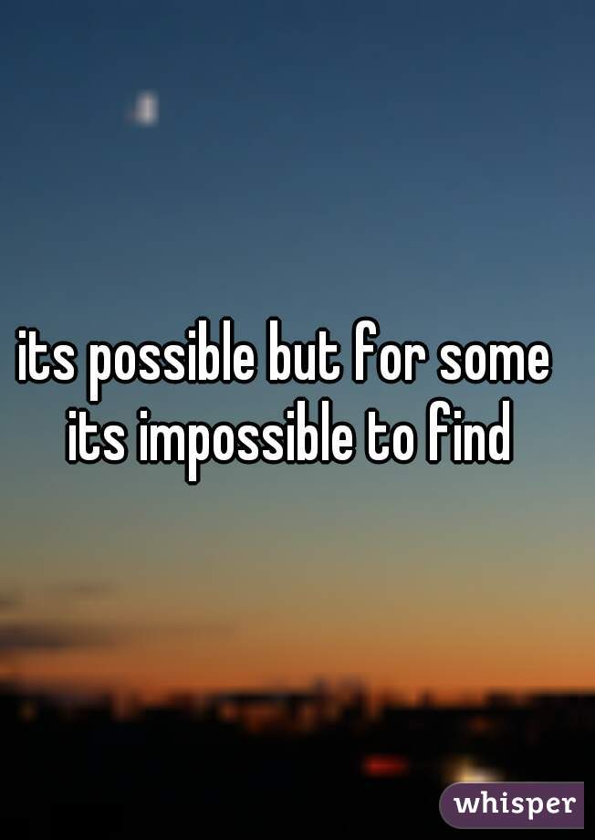 its possible but for some its impossible to find
