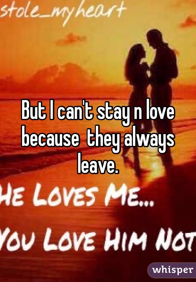 But I can't stay n love because  they always leave.